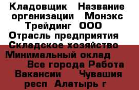 Кладовщик › Название организации ­ Монэкс Трейдинг, ООО › Отрасль предприятия ­ Складское хозяйство › Минимальный оклад ­ 16 500 - Все города Работа » Вакансии   . Чувашия респ.,Алатырь г.